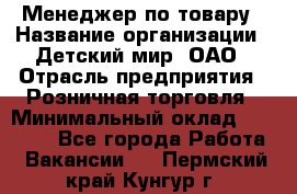 Менеджер по товару › Название организации ­ Детский мир, ОАО › Отрасль предприятия ­ Розничная торговля › Минимальный оклад ­ 25 000 - Все города Работа » Вакансии   . Пермский край,Кунгур г.